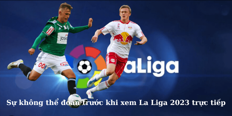 Sự không thể đoán trước khi xem La Liga 2023 trực tiếp