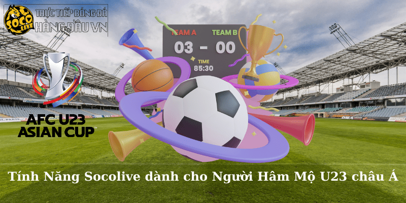 Tính Năng Socolive dành cho Người Hâm Mộ U23 châu Á