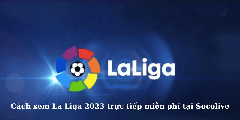 Cách xem La Liga 2023 trực tiếp miễn phí tại Socolive