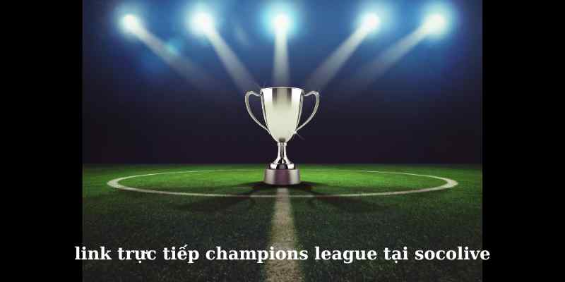 link trực tiếp champions league tại socolive